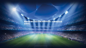 【九游体育】国足对手澳大利亚队哈里发体育场亮相 198厘米后卫成战术核心
