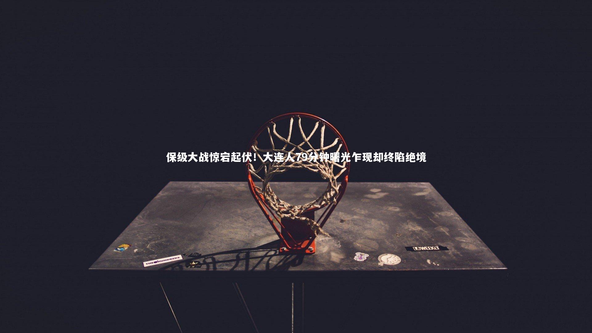 保级大战惊宕起伏!大连人79分钟曙光乍现却终陷绝境