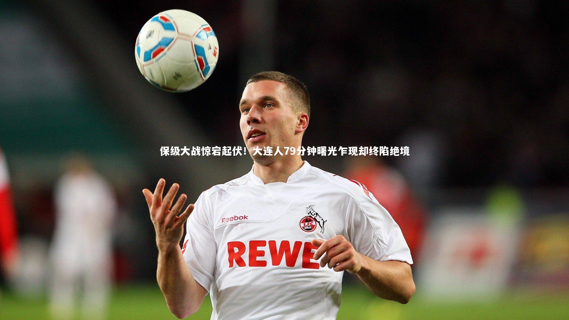 保级大战惊宕起伏!大连人79分钟曙光乍现却终陷绝境
