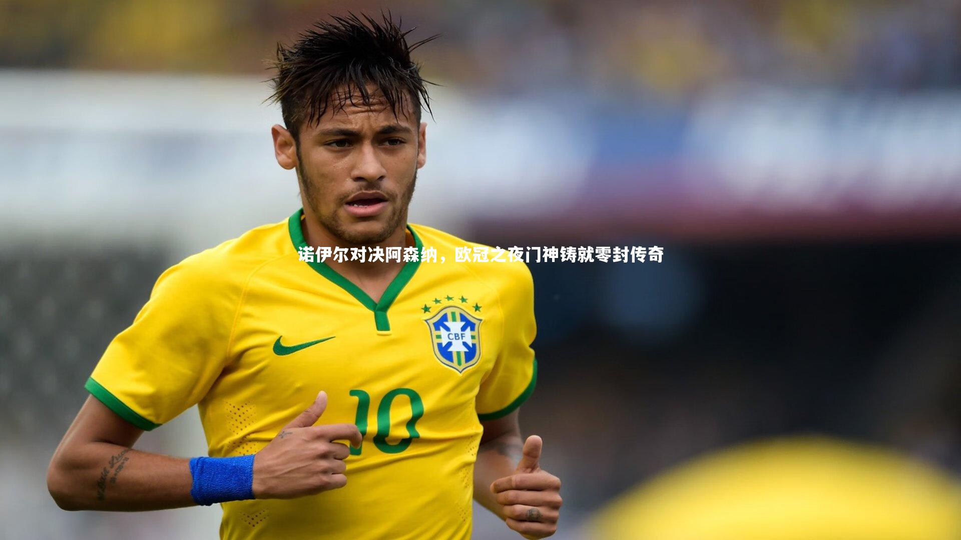 诺伊尔对决阿森纳，欧冠之夜门神铸就零封传奇